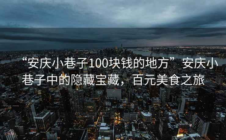 “安慶小巷子100塊錢(qián)的地方”安慶小巷子中的隱藏寶藏，百元美食之旅