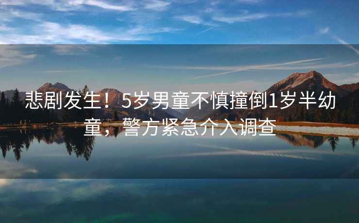悲劇發(fā)生！5歲男童不慎撞倒1歲半幼童，警方緊急介入調查