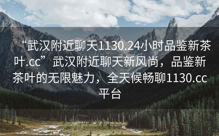 “武漢附近聊天1130.24小時(shí)品鑒新茶葉.cc”武漢附近聊天新風(fēng)尚，品鑒新茶葉的無(wú)限魅力，全天候暢聊1130.cc平臺