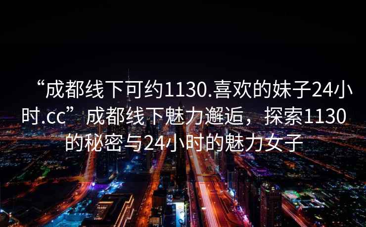 “成都線(xiàn)下可約1130.喜歡的妹子24小時(shí).cc”成都線(xiàn)下魅力邂逅，探索1130的秘密與24小時(shí)的魅力女子