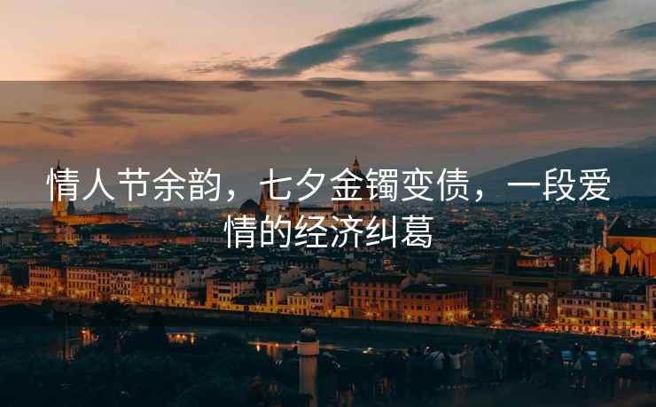 情人節余韻，七夕金鐲變債，一段愛(ài)情的經(jīng)濟糾葛