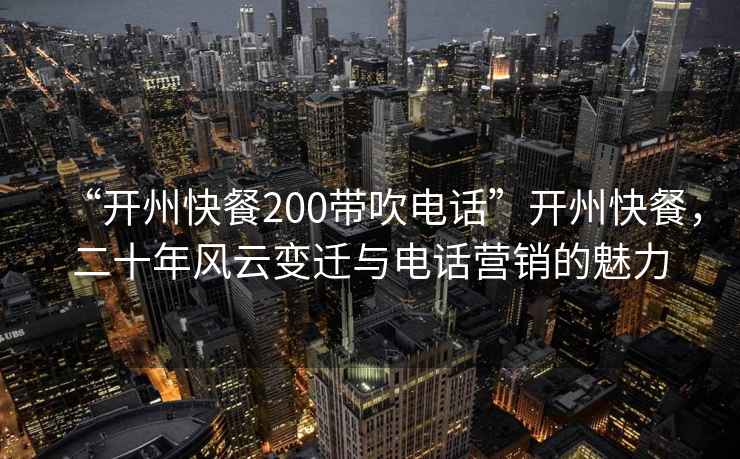 “開(kāi)州快餐200帶吹電話(huà)”開(kāi)州快餐，二十年風(fēng)云變遷與電話(huà)營(yíng)銷(xiāo)的魅力