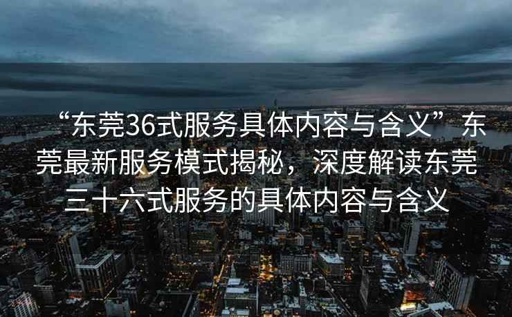 “東莞36式服務(wù)具體內容與含義”東莞最新服務(wù)模式揭秘，深度解讀東莞三十六式服務(wù)的具體內容與含義
