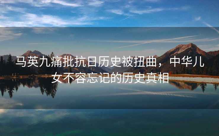 馬英九痛批抗日歷史被扭曲，中華兒女不容忘記的歷史真相