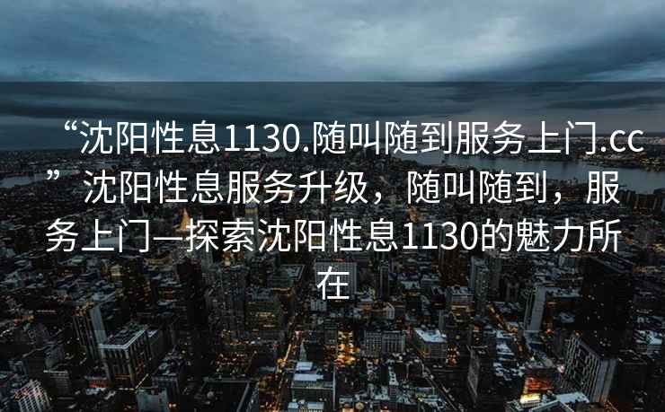 “沈陽(yáng)性息1130.隨叫隨到服務(wù)上門(mén).cc”沈陽(yáng)性息服務(wù)升級，隨叫隨到，服務(wù)上門(mén)—探索沈陽(yáng)性息1130的魅力所在