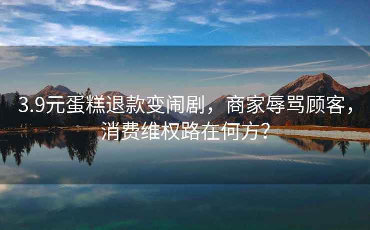 3.9元蛋糕退款變鬧劇，商家辱罵顧客，消費維權路在何方？