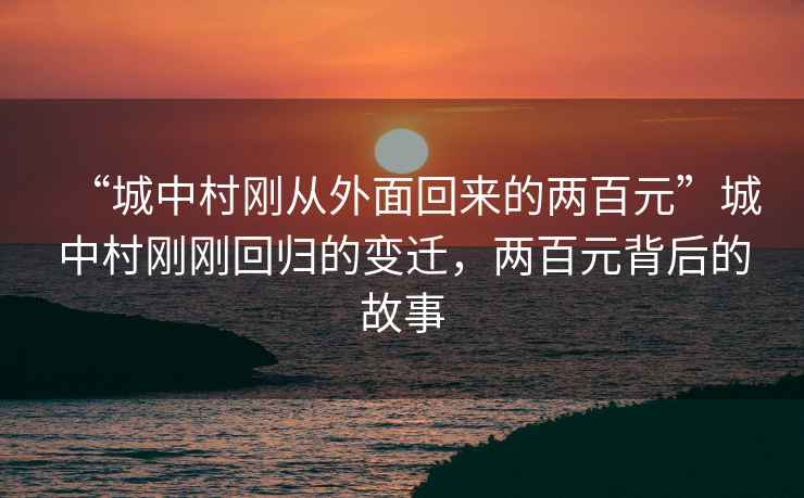 “城中村剛從外面回來(lái)的兩百元”城中村剛剛回歸的變遷，兩百元背后的故事