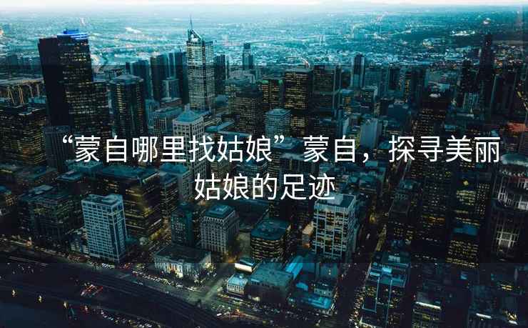 “蒙自哪里找姑娘”蒙自，探尋美麗姑娘的足跡
