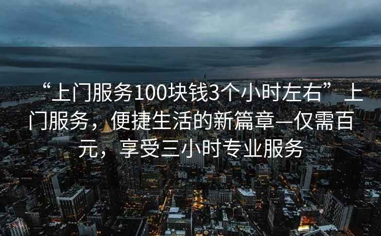 “上門(mén)服務(wù)100塊錢(qián)3個(gè)小時(shí)左右”上門(mén)服務(wù)，便捷生活的新篇章—僅需百元，享受三小時(shí)專(zhuān)業(yè)服務(wù)