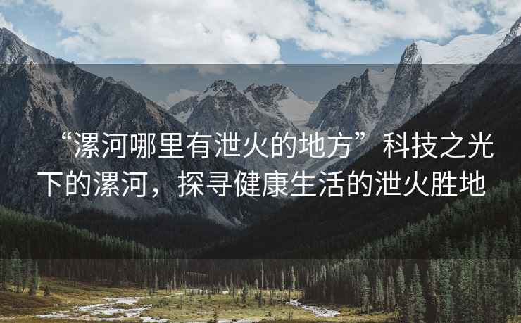 “漯河哪里有泄火的地方”科技之光下的漯河，探尋健康生活的泄火勝地