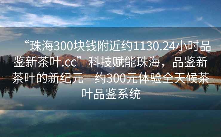 “珠海300塊錢(qián)附近約1130.24小時(shí)品鑒新茶葉.cc”科技賦能珠海，品鑒新茶葉的新紀元—約300元體驗全天候茶葉品鑒系統