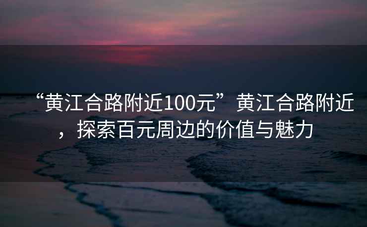 “黃江合路附近100元”黃江合路附近，探索百元周邊的價(jià)值與魅力