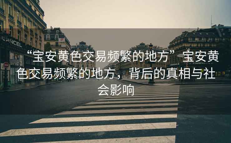 “寶安黃色交易頻繁的地方”寶安黃色交易頻繁的地方，背后的真相與社會(huì )影響