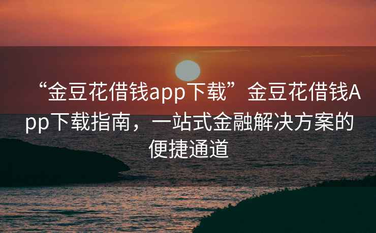 “金豆花借錢(qián)app下載”金豆花借錢(qián)App下載指南，一站式金融解決方案的便捷通道