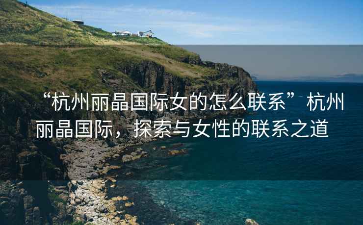 “杭州麗晶國際女的怎么聯(lián)系”杭州麗晶國際，探索與女性的聯(lián)系之道