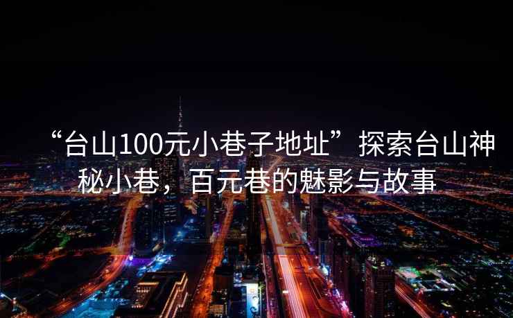 “臺山100元小巷子地址”探索臺山神秘小巷，百元巷的魅影與故事