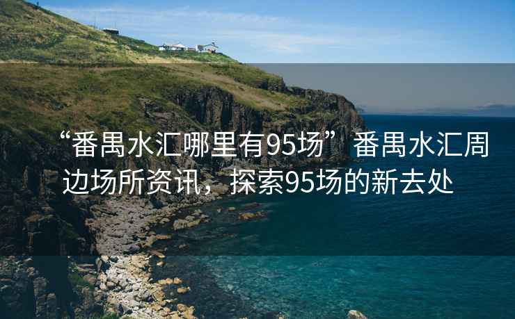 “番禺水匯哪里有95場(chǎng)”番禺水匯周邊場(chǎng)所資訊，探索95場(chǎng)的新去處