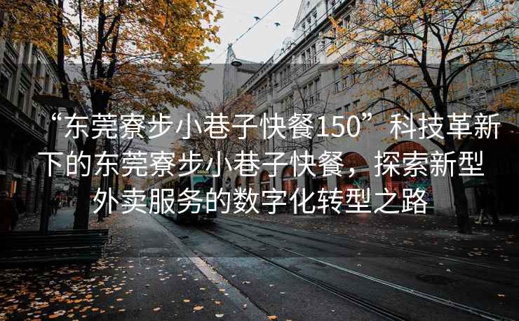 “東莞寮步小巷子快餐150”科技革新下的東莞寮步小巷子快餐，探索新型外賣(mài)服務(wù)的數字化轉型之路
