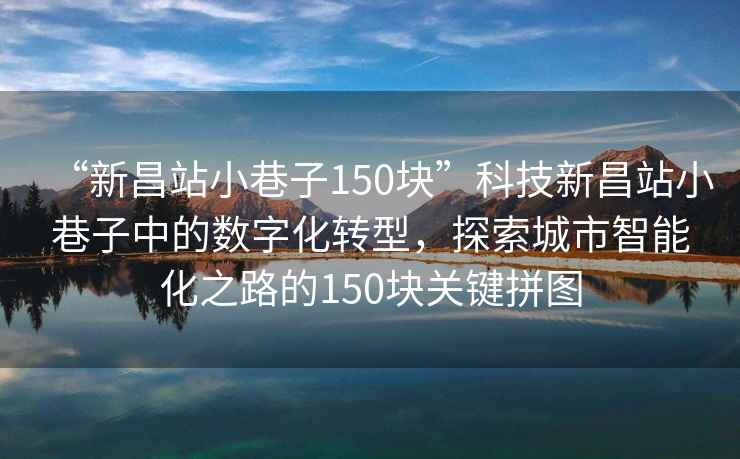 “新昌站小巷子150塊”科技新昌站小巷子中的數字化轉型，探索城市智能化之路的150塊關(guān)鍵拼圖