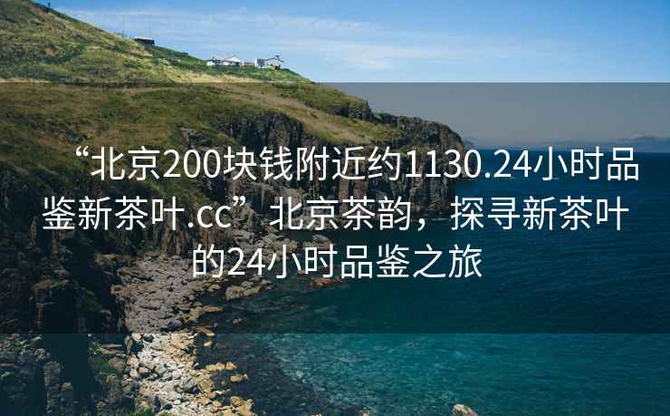 “北京200塊錢(qián)附近約1130.24小時(shí)品鑒新茶葉.cc”北京茶韻，探尋新茶葉的24小時(shí)品鑒之旅