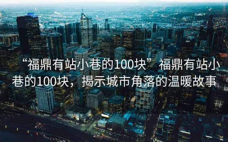 “福鼎有站小巷的100塊”福鼎有站小巷的100塊，揭示城市角落的溫暖故事